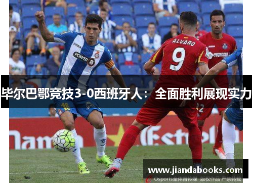 毕尔巴鄂竞技3-0西班牙人：全面胜利展现实力