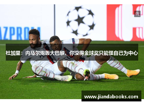 杜加里：内马尔炮轰大巴黎，你没得金球奖只能怪自己为中心